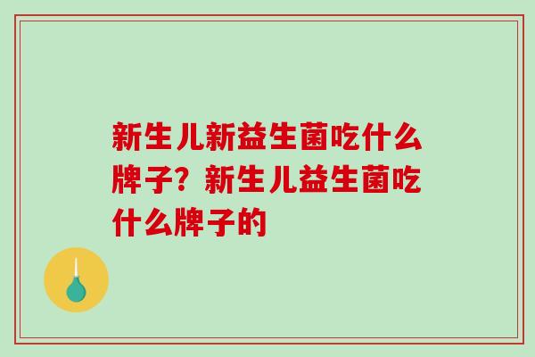 新生儿新益生菌吃什么牌子？新生儿益生菌吃什么牌子的