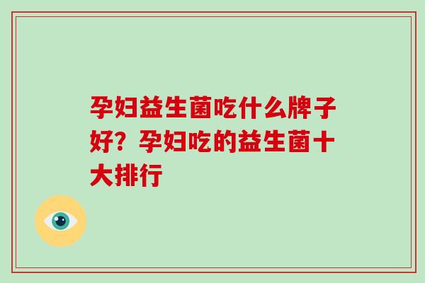 孕妇益生菌吃什么牌子好？孕妇吃的益生菌十大排行