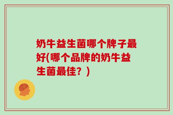 奶牛益生菌哪个牌子好(哪个品牌的奶牛益生菌佳?) 奶牛益生菌哪个牌子好(哪个品牌的奶牛益生菌佳?)