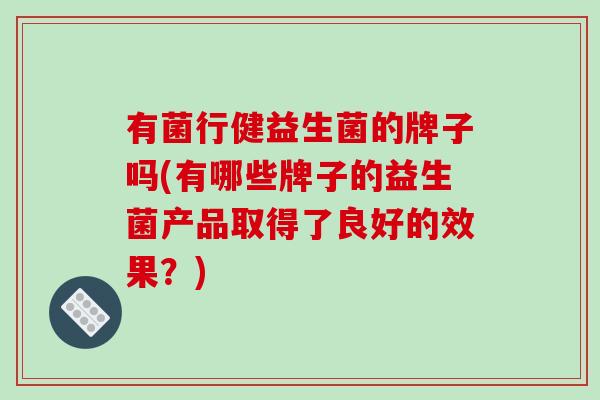有菌行健益生菌的牌子吗(有哪些牌子的益生菌产品取得了良好的效果?) 有菌行健益生菌的牌子吗(有哪些牌子的益生菌产品取得了良好的效果?)