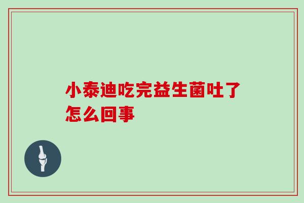 小泰迪吃完益生菌吐了怎么回事