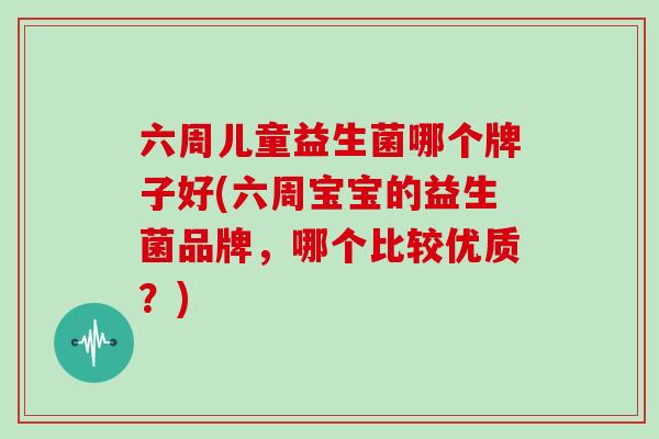 六周儿童益生菌哪个牌子好(六周宝宝的益生菌品牌，哪个比较优质？)