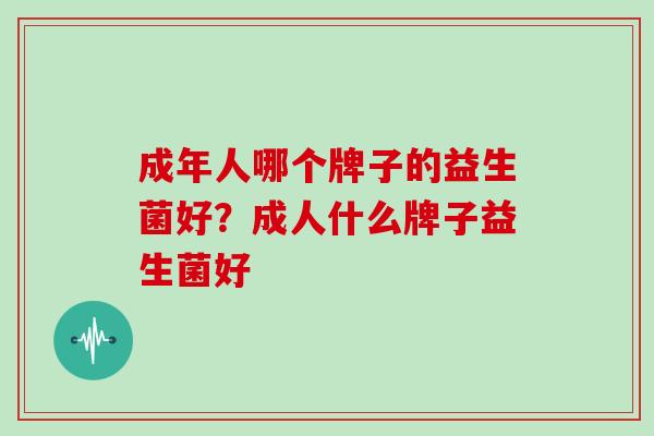 成年人哪个牌子的益生菌好?成人什么牌子益生菌好 成年人哪个牌子的益生菌好?成人什么牌子益生菌好