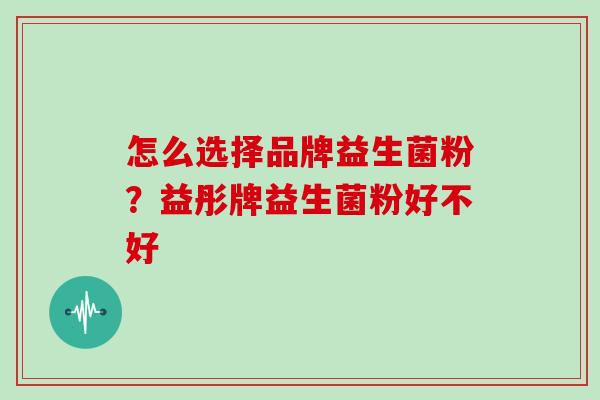 怎么选择品牌益生菌粉？益彤牌益生菌粉好不好