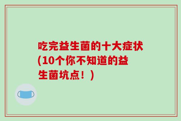 吃完益生菌的十大症状(10个你不知道的益生菌坑点！)