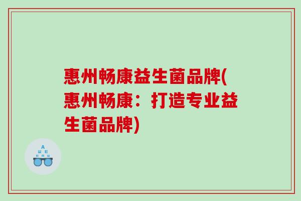 惠州畅康益生菌品牌(惠州畅康：打造专业益生菌品牌)