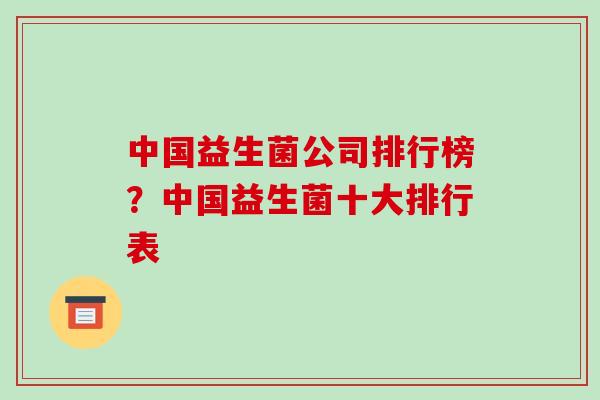 中国益生菌公司排行榜？中国益生菌十大排行表