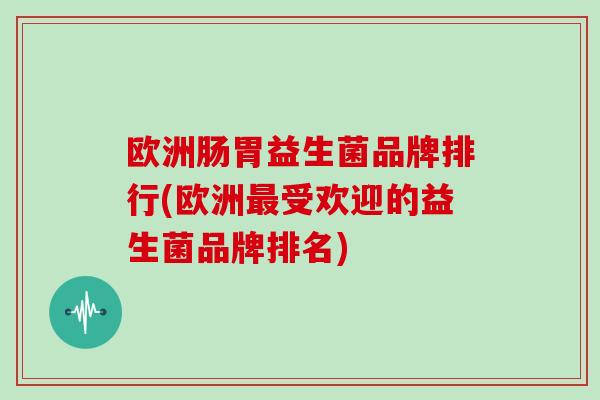 欧洲肠胃益生菌品牌排行(欧洲受欢迎的益生菌品牌排名) 欧洲肠胃益生菌品牌排行(欧洲受欢迎的益生菌品牌排名)