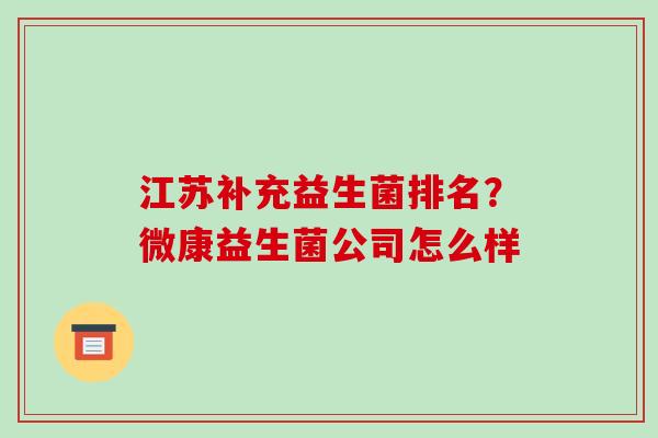 江苏补充益生菌排名？微康益生菌公司怎么样