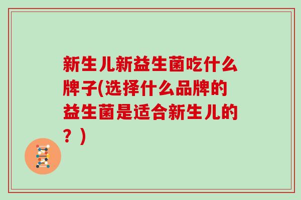 新生儿新益生菌吃什么牌子(选择什么品牌的益生菌是适合新生儿的？)
