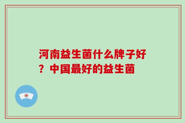 河南益生菌什么牌子好？中国好的益生菌