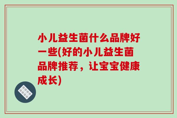 小儿益生菌什么品牌好一些(好的小儿益生菌品牌推荐，让宝宝健康成长)