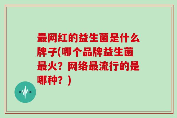 网红的益生菌是什么牌子(哪个品牌益生菌火？网络流行的是哪种？)