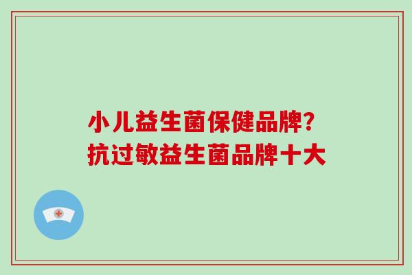 小儿益生菌保健品牌？抗益生菌品牌十大
