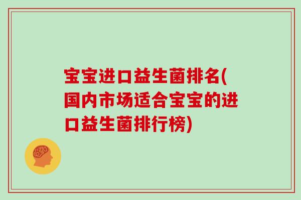 宝宝进口益生菌排名(国内市场适合宝宝的进口益生菌排行榜)