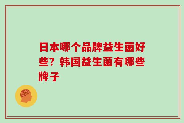 日本哪个品牌益生菌好些？韩国益生菌有哪些牌子