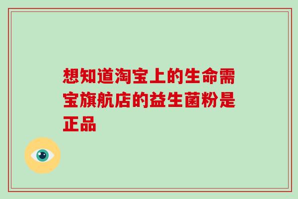 想知道淘宝上的生命需宝旗航店的益生菌粉是正品
