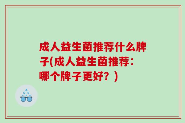 成人益生菌推荐什么牌子(成人益生菌推荐:哪个牌子更好?) 成人益生菌推荐什么牌子(成人益生菌推荐:哪个牌子更好?)