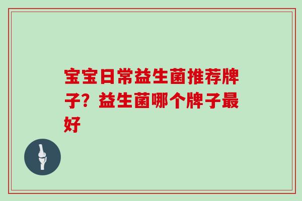 宝宝日常益生菌推荐牌子？益生菌哪个牌子好