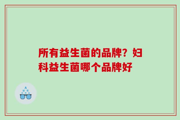所有益生菌的品牌?益生菌哪个品牌好 所有益生菌的品牌?益生菌哪个品牌好