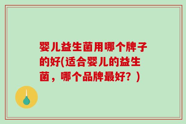婴儿益生菌用哪个牌子的好(适合婴儿的益生菌，哪个品牌好？)
