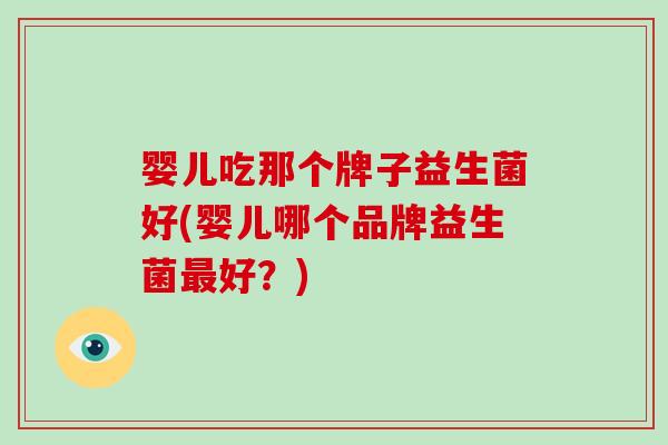 婴儿吃那个牌子益生菌好(婴儿哪个品牌益生菌好？)