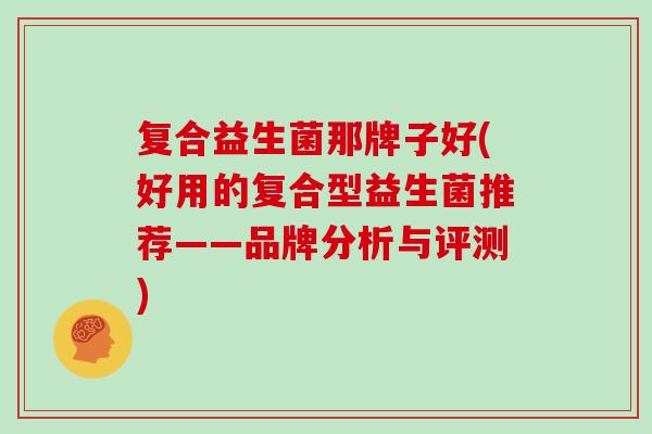 复合益生菌那牌子好(好用的复合型益生菌推荐——品牌分析与评测)