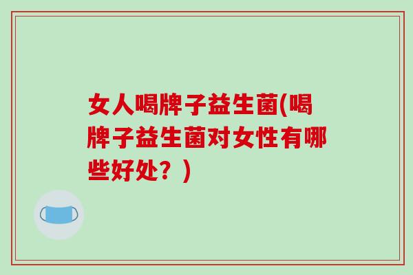女人喝牌子益生菌(喝牌子益生菌对女性有哪些好处？)