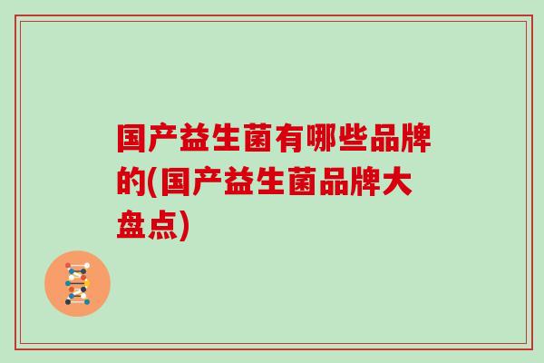 国产益生菌有哪些品牌的(国产益生菌品牌大盘点)