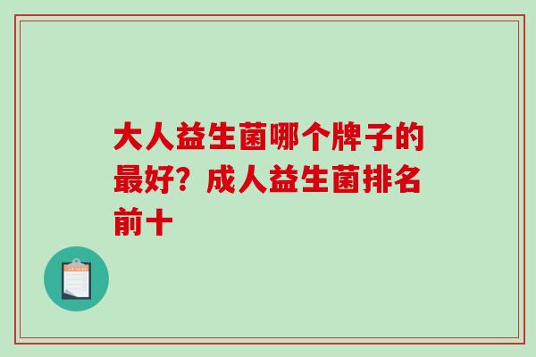 大人益生菌哪个牌子的好?成人益生菌排名前十 大人益生菌哪个牌子的好?成人益生菌排名前十