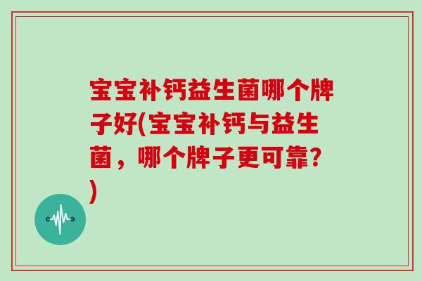 宝宝补钙益生菌哪个牌子好(宝宝补钙与益生菌，哪个牌子更可靠？)