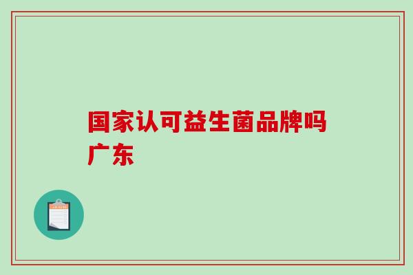 国家认可益生菌品牌吗广东