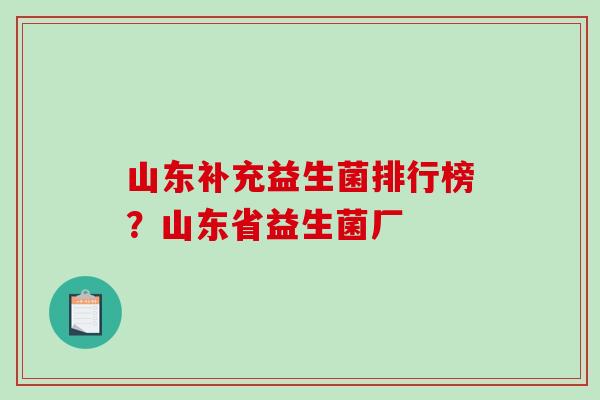 山东补充益生菌排行榜？山东省益生菌厂