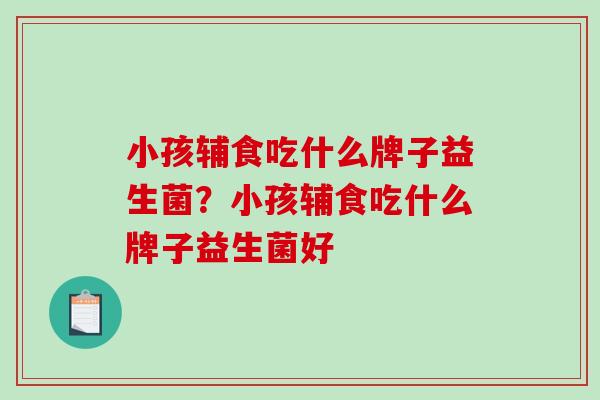 小孩辅食吃什么牌子益生菌？小孩辅食吃什么牌子益生菌好