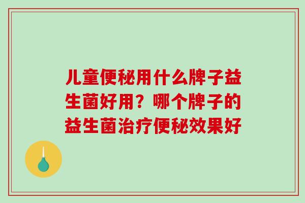 儿童便秘用什么牌子益生菌好用？哪个牌子的益生菌治疗便秘效果好