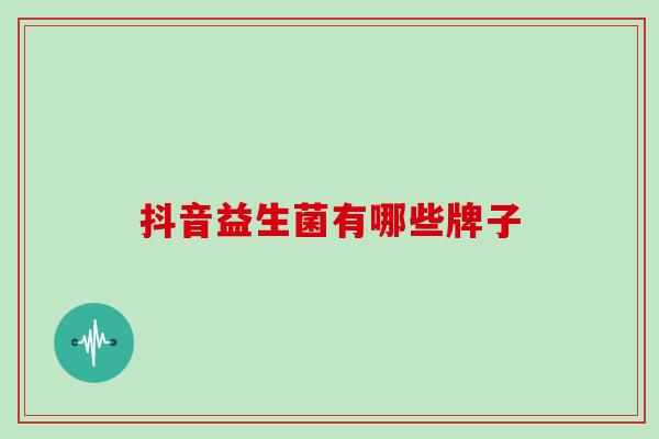 抖音益生菌有哪些牌子 抖音益生菌有哪些牌子