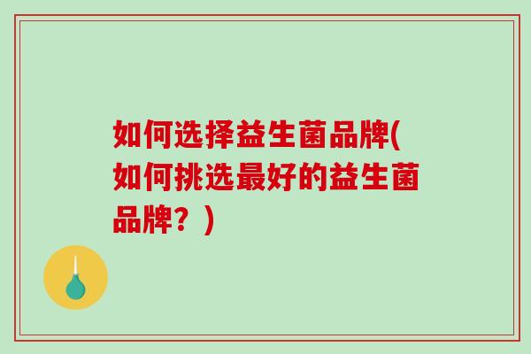 如何选择益生菌品牌(如何挑选最好的益生菌品牌？)