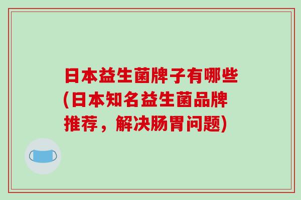 日本益生菌牌子有哪些(日本知名益生菌品牌推荐，解决肠胃问题)