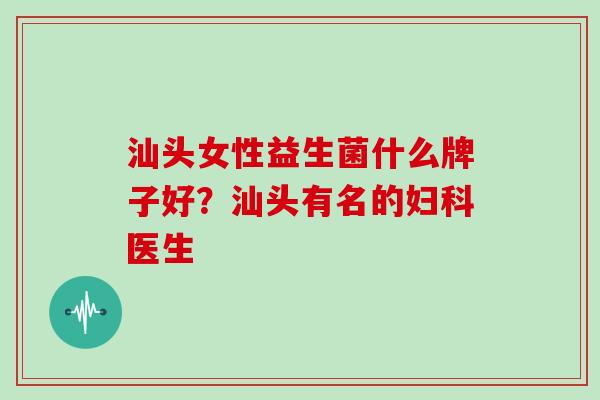 汕头女性益生菌什么牌子好？汕头有名的医生