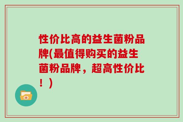 性价比高的益生菌粉品牌(值得购买的益生菌粉品牌，超高性价比！)