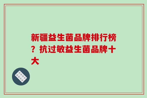 新疆益生菌品牌排行榜？抗益生菌品牌十大