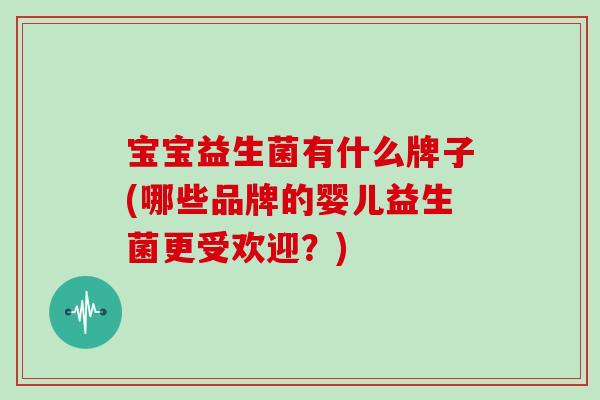 宝宝益生菌有什么牌子(哪些品牌的婴儿益生菌更受欢迎？)