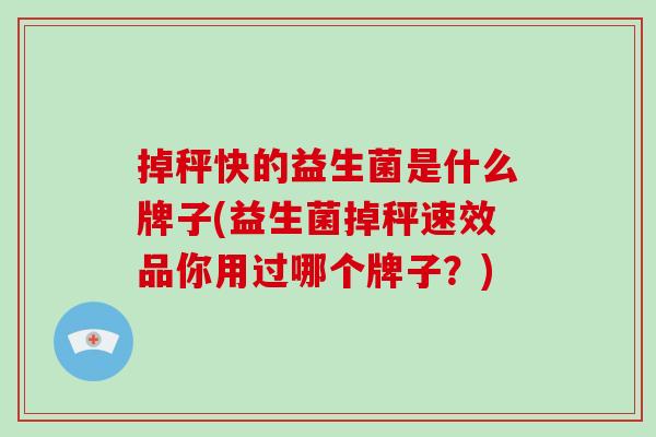 掉秤快的益生菌是什么牌子(益生菌掉秤速效品你用过哪个牌子？)