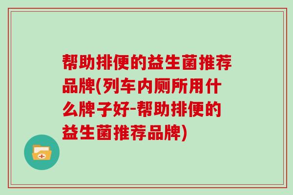 帮助排便的益生菌推荐品牌(列车内厕所用什么牌子好-帮助排便的益生菌推荐品牌)