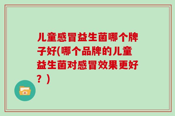 儿童感冒益生菌哪个牌子好(哪个品牌的儿童益生菌对感冒效果更好？)