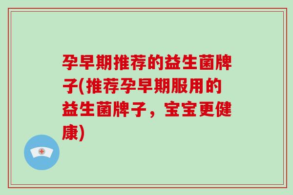 孕早期推荐的益生菌牌子(推荐孕早期服用的益生菌牌子，宝宝更健康)