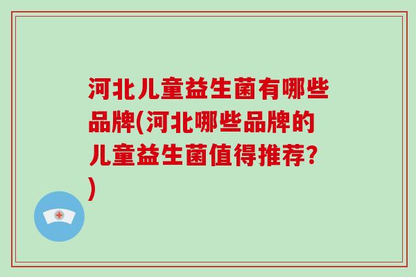 河北儿童益生菌有哪些品牌(河北哪些品牌的儿童益生菌值得推荐？)