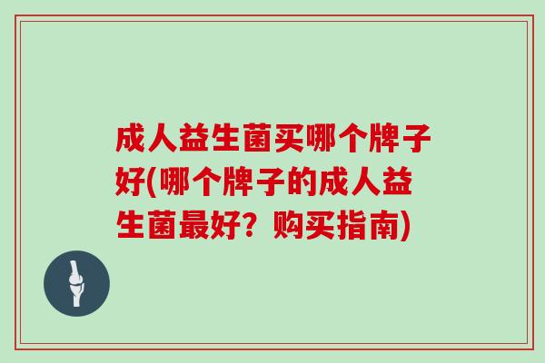 成人益生菌买哪个牌子好(哪个牌子的成人益生菌最好？购买指南)