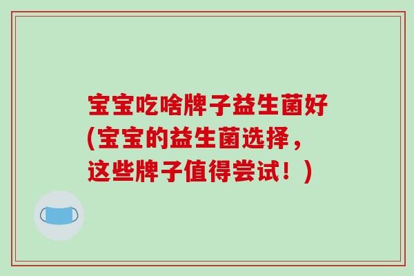 宝宝吃啥牌子益生菌好(宝宝的益生菌选择，这些牌子值得尝试！)