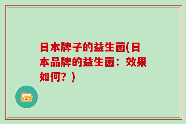 日本牌子的益生菌(日本品牌的益生菌：效果如何？)